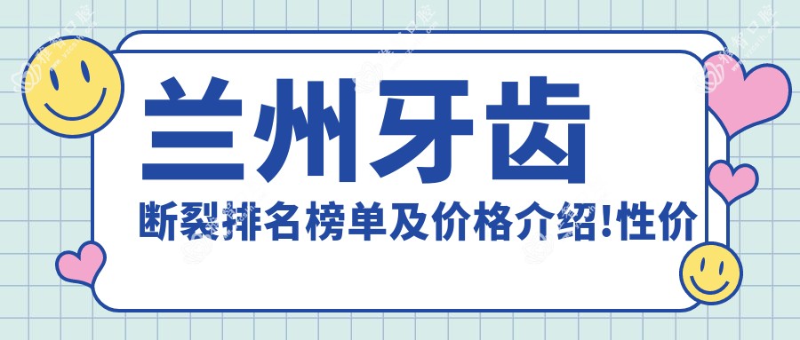 兰州牙齿断裂排名榜单及价格介绍!性价比高的医院是那家呢?
