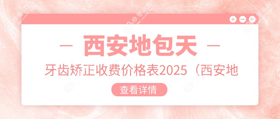 西安地包天牙齿矫正收费价格表2025(西安地包天牙齿矫正价格总览表)