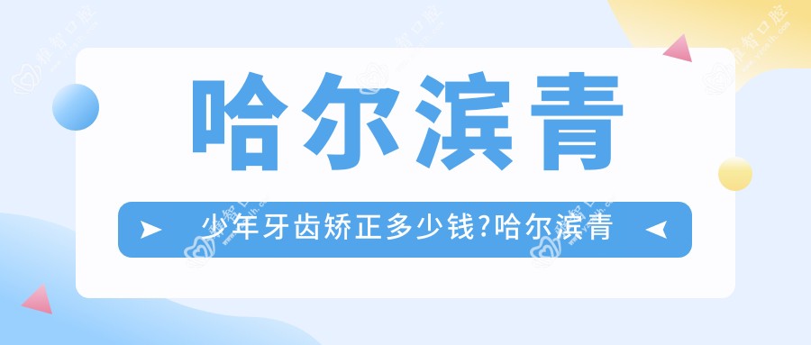 哈尔滨青少年牙齿矫正多少钱?哈尔滨青少年牙齿矫正/成人牙齿矫正/儿童早期牙齿矫正费用实惠