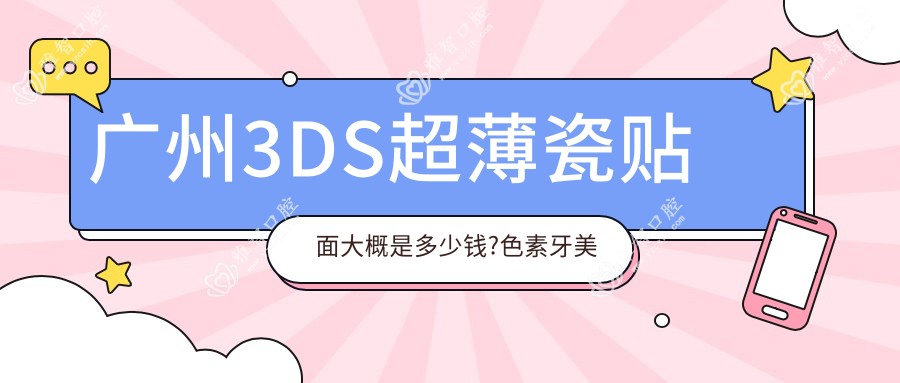 广州3DS超薄瓷贴面大概是多少钱?色素牙美白0.4k元左右