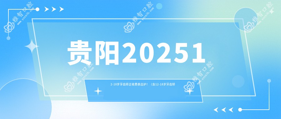 贵阳202512-18岁牙齿矫正收费表出炉!(含12-18岁牙齿矫正/成人牙齿矫正费用价目表)