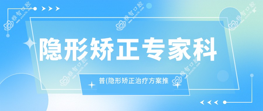 隐形矫正医生科普(隐形矫正治疗方案推荐)