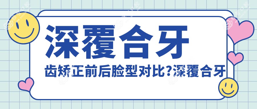 深覆合牙齿矫正前后脸型对比?深覆合牙齿矫正多少钱?