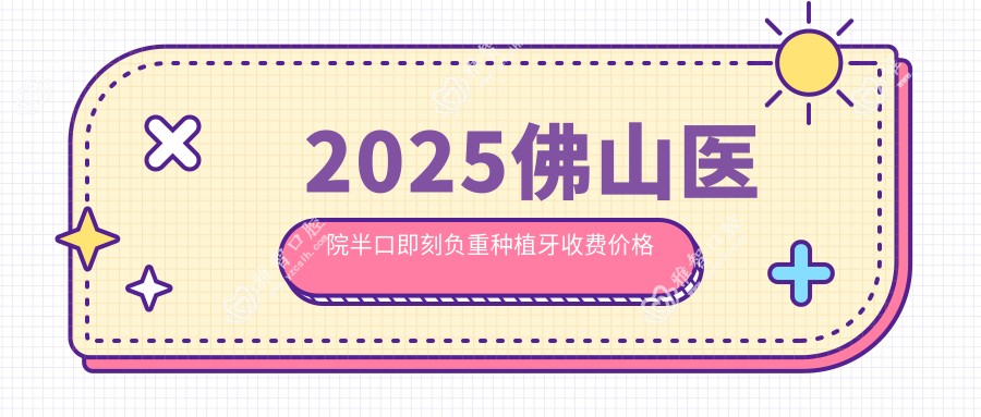 2025佛山医院半口即刻负重种植牙收费价格单:半口即刻种植牙10w+