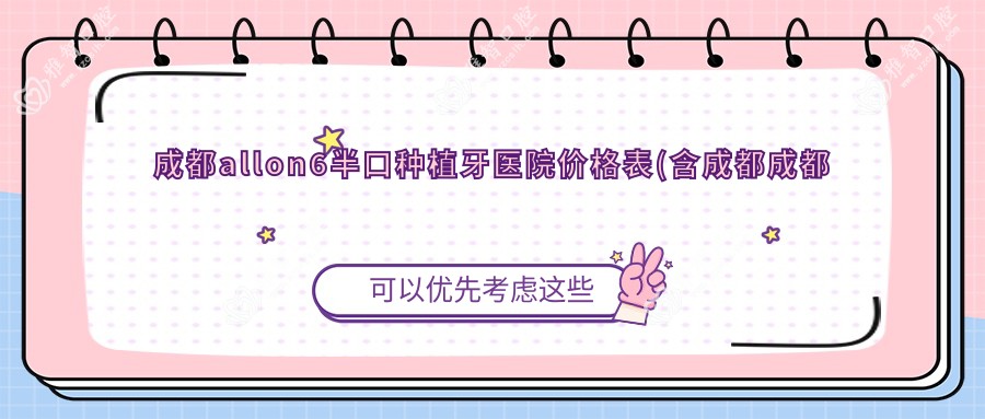 成都allon6半口种植牙医院价格表(含成都成都军大医院口腔•矫正种植中心/耀世美成齿科(锦江门诊)/成都武侯君医牙科allon6半口种植牙价格)