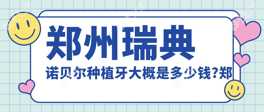 郑州瑞典诺贝尔种植牙大概是多少钱?郑州韩国登腾种植牙/美国百康种植牙/美国3I种植牙费用偏低