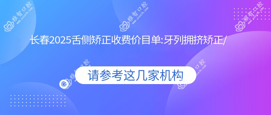 长春2025舌侧矫正收费价目单:牙列拥挤矫正/金属托槽矫正/陶瓷矫正收费表明细分享!