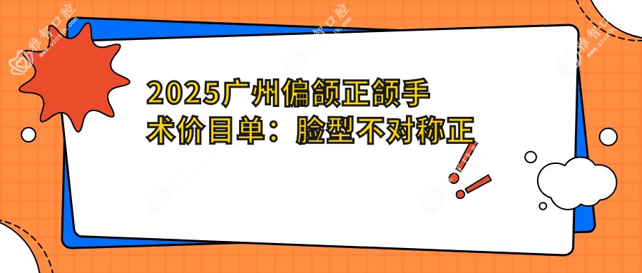 2025广州偏颌正颌手术价目单:脸型不对称正颌手术/双颌前突正颌手术/深覆盖正颌手术等偏颌正颌手术价格概览