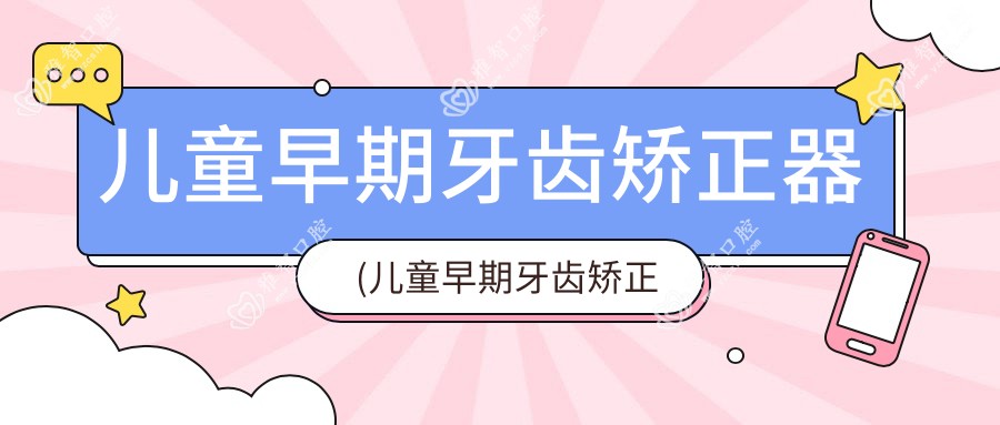 儿童早期牙齿矫正器(儿童早期牙齿矫正器多少钱)