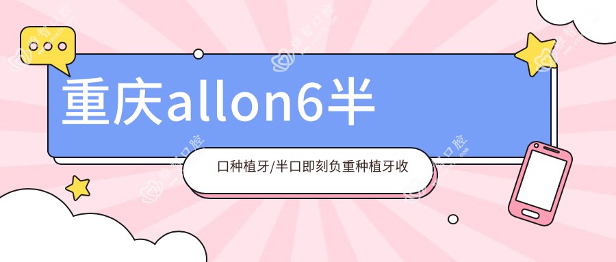 重庆allon6半口种植牙/半口即刻负重种植牙收费明细一览表(2025重庆allon6半口种植牙allon6半口种植牙均价为:52158元)
