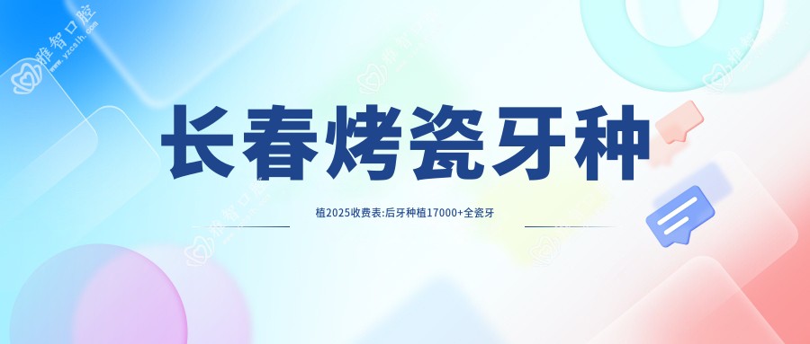 长春烤瓷牙种植2025收费表:后牙种植17000+全瓷牙种植2700+多颗牙种植27000+国产种植牙5500+