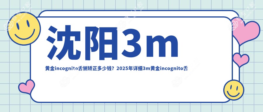 沈阳3m黄金incognito舌侧矫正多少钱?2025年详细3m黄金incognito舌侧矫正价目单