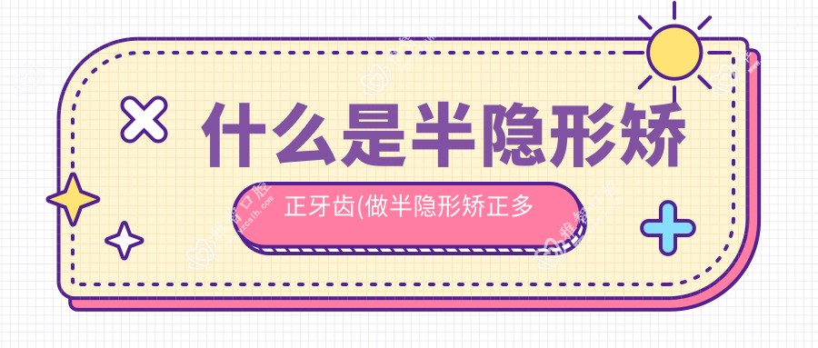 什么是半隐形矫正牙齿(做半隐形矫正多少钱)