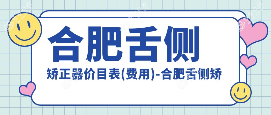 合肥舌侧矫正器价目表(费用)-合肥舌侧矫正器有性价比是多少