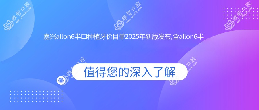 嘉兴allon6半口种植牙价目单2025年新版发布,含allon6半口种植牙/半口种植牙/allon4半口种植牙收费明细