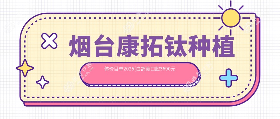 烟台康拓钛种植体价目单2025(白鸽美口腔3690元起/烟台市口腔医院烟大门诊部3269起)