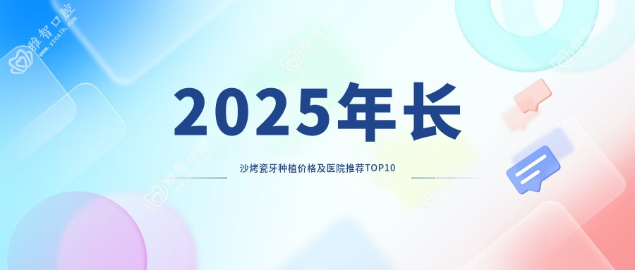 2025年长沙烤瓷牙种植价格及医院推荐排名10