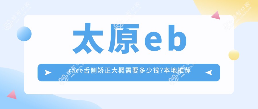 太原ebrace舌侧矫正大概需要多少钱?本地推荐医院展示