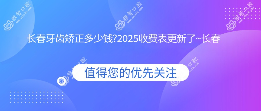 长春牙齿矫正多少钱?2025收费表更新了~长春牙齿矫正收费标准快点看!