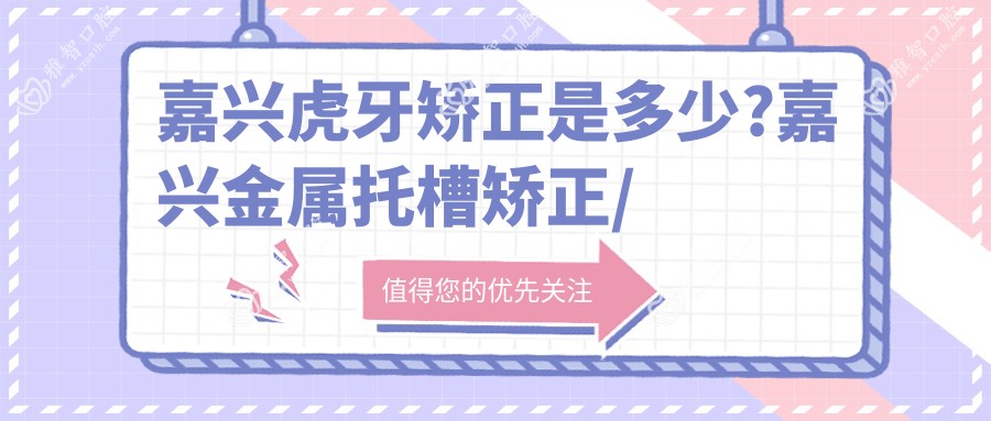 嘉兴虎牙矫正是多少?嘉兴金属托槽矫正/牙龈外露修复/隐形正畸费用有性价比