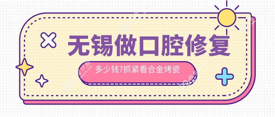 无锡做口腔修复多少钱?抓紧看合金烤瓷牙和牙齿缺损修复价目表
