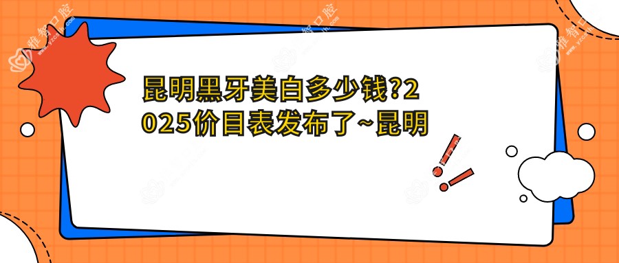 昆明黑牙美白多少钱?2025价目表发布了~昆明黑牙美白收费标准快点看!