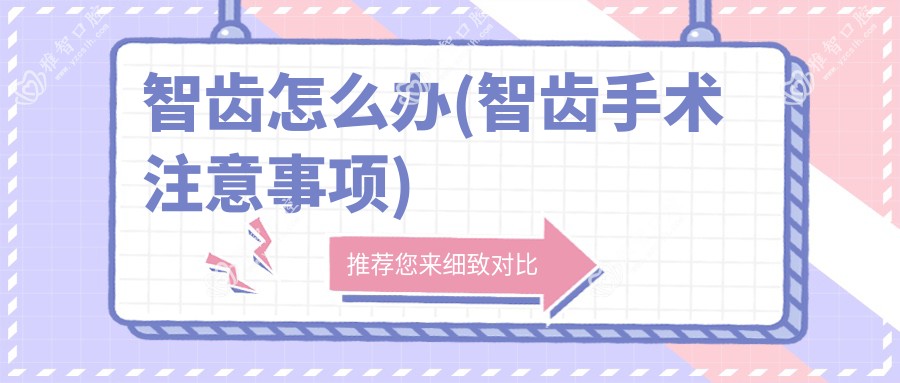 智齿怎么办(智齿手术注意事项)