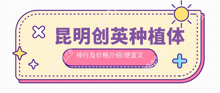 昆明创英种植体排行及价格介绍!便宜又好的医院是那家呢?