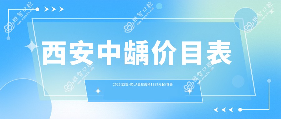 西安中龋价目表2025(西安HOLA奥拉齿科1259元起/惟美齿科(高新区种植矫正中心)1090起)