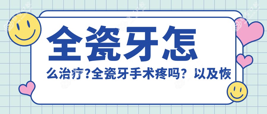 全瓷牙怎么治疗?全瓷牙手术疼吗?以及恢复时间介绍?