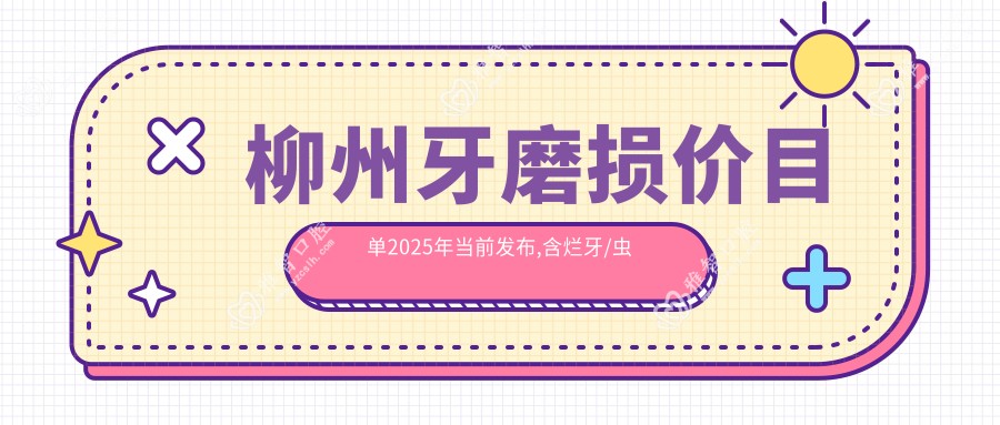 柳州牙磨损价目单2025年当前发布,含烂牙/虫牙/根管治疗收费明细