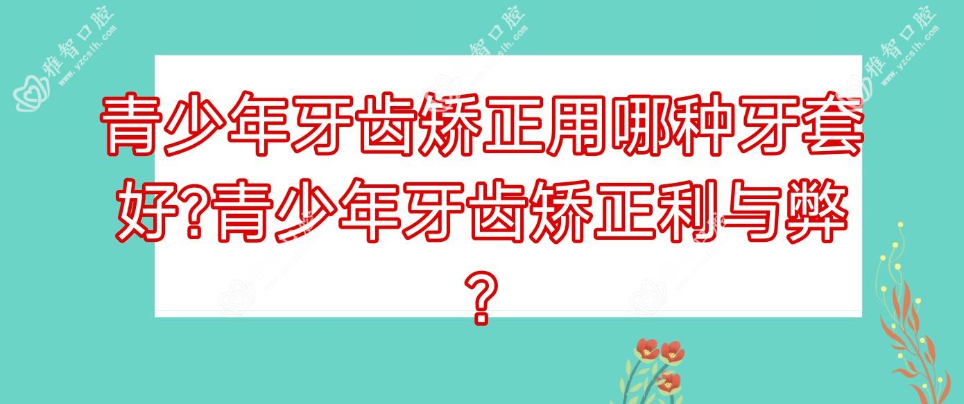 青少年牙齿矫正用哪种牙套好?青少年牙齿矫正利与弊?