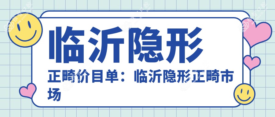 临沂隐形正畸价目单:临沂隐形正畸市场均价及各医院报价参照