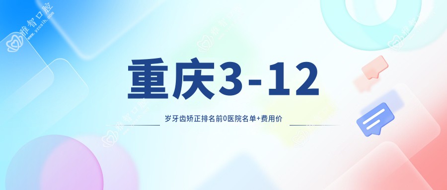 重庆3-12岁牙齿矫正排名前0医院名单+费用价目表介绍!技术强技术娴熟