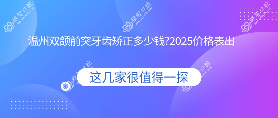 温州双颌前突牙齿矫正多少钱?2025价格表出炉了~温州双颌前突牙齿矫正具体价格抓紧看!