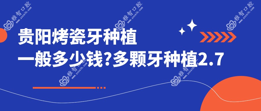 贵阳烤瓷牙种植一般多少钱?多颗牙种植2.7万元左右