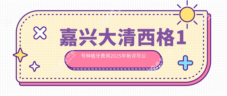 嘉兴大清西格1号种植牙费用2025年新详尽公布-嘉兴姚庄长霖口腔/嘉兴魏塘陈德胜口腔大清西格1号种植牙收费表(费用)