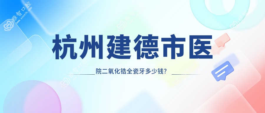 杭州建德市医院二氧化锆全瓷牙多少钱?二氧化锆全瓷牙3598元