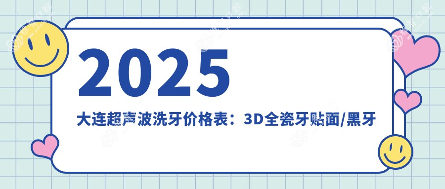 2025大连超声波洗牙价格表:3D全瓷牙贴面/黑牙美白/氟斑牙美白等超声波洗牙价格一览
