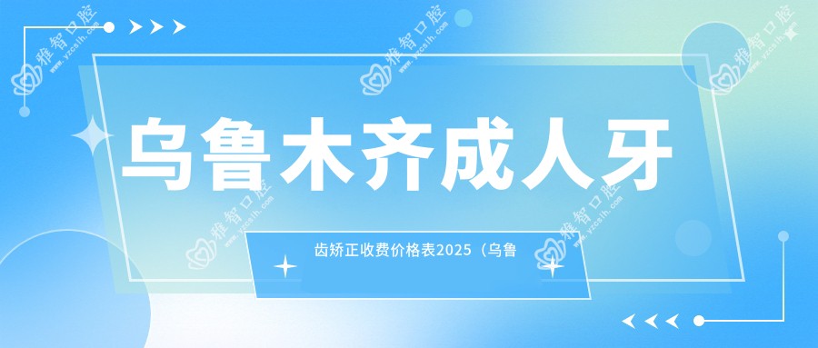 乌鲁木齐成人牙齿矫正收费价格表2025(乌鲁木齐成人牙齿矫正价格概览表)