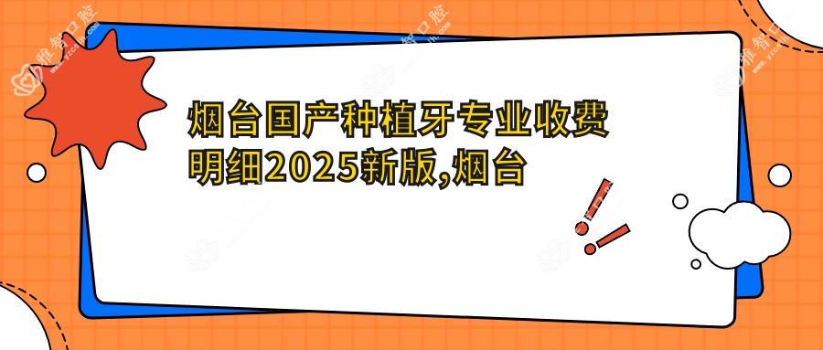 烟台国产种植牙收费明细2025新版,烟台国产种植牙/ZDI种植牙多少钱