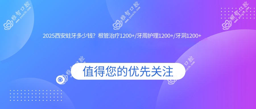 2025西安蛀牙多少钱?根管治疗1200+/牙周护理1200+/牙洞1200+