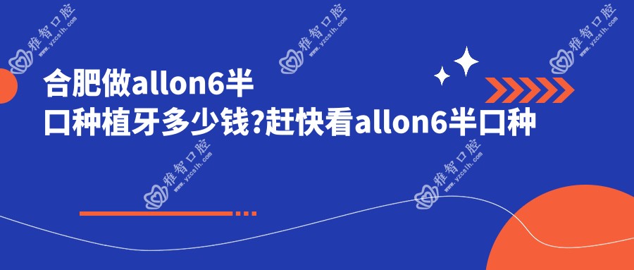 合肥做allon6半口种植牙多少钱?赶快看allon6半口种植牙和半口即刻种植牙价格表