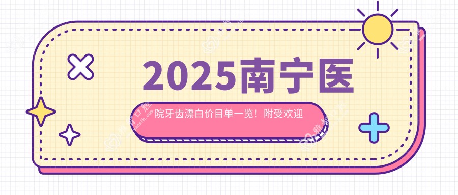 2025南宁医院牙齿漂白价目单一览!附受欢迎医院排行榜!