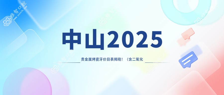 中山2025贵金属烤瓷牙价目表揭晓!(含二氧化锆全瓷牙/光固化复合树脂补牙价格价格表)