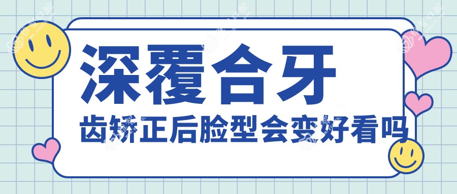 深覆合牙齿矫正后脸型会变好看吗