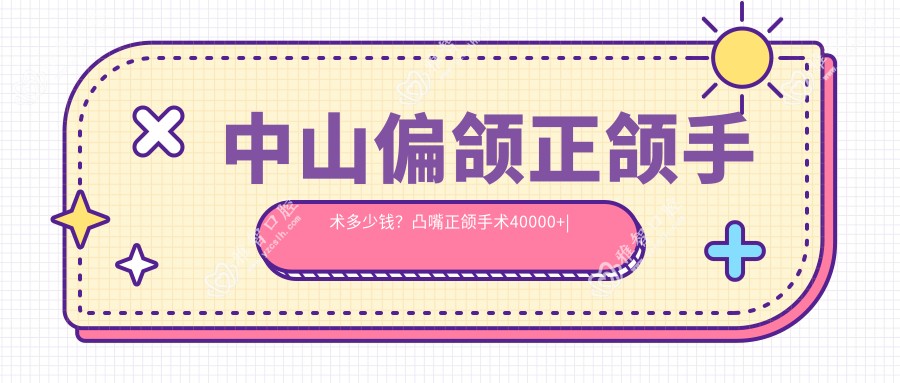 中山偏颌正颌手术多少钱?凸嘴正颌手术40000+