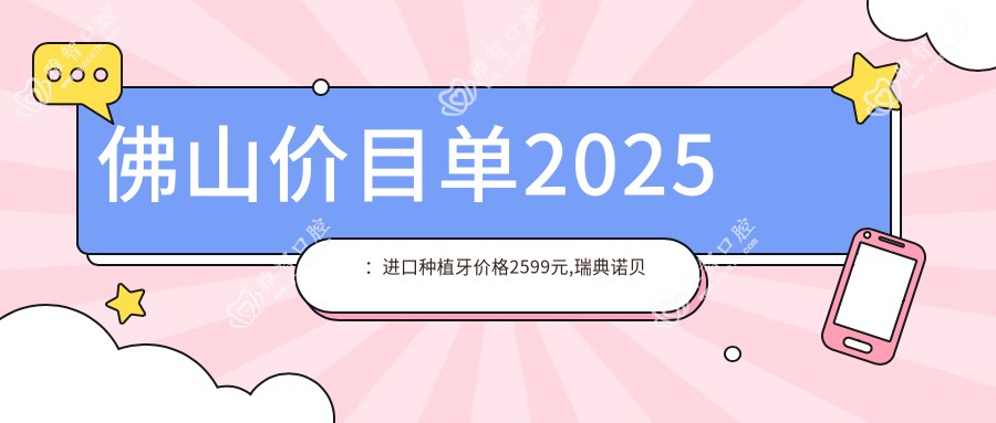 佛山价目单2025:进口种植牙价格2599元,瑞典诺贝尔种植1.3w元起