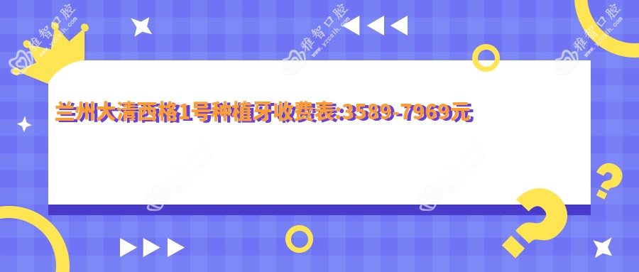 兰州大清西格1号种植牙收费表:3589-7969元
