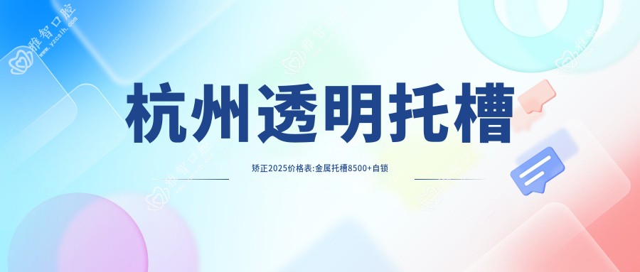杭州透明托槽矫正2025价格表:金属托槽8500+自锁托槽矫正10000+透明托槽矫正10000+透明托槽矫正10000+
